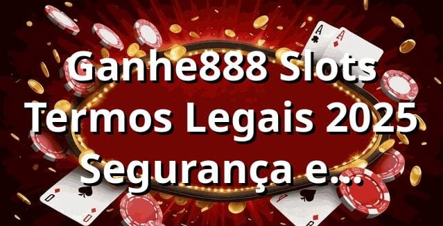 Ganhe888 Slots 🎰 Termos Legais 2025 | Segurança e Transparência