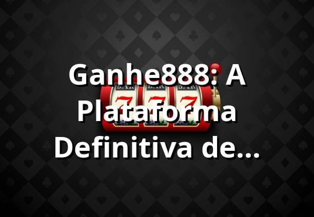 Ganhe888: A Plataforma Definitiva de Apostas Online