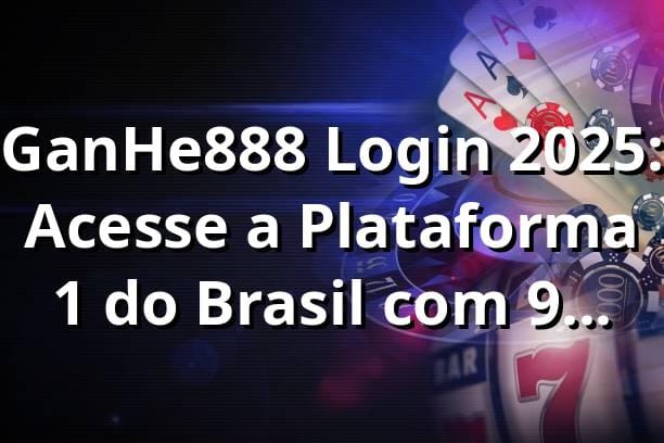 GanHe888 Login 2025: Acesse a Plataforma #1 do Brasil com 97,8% RTP 🔥