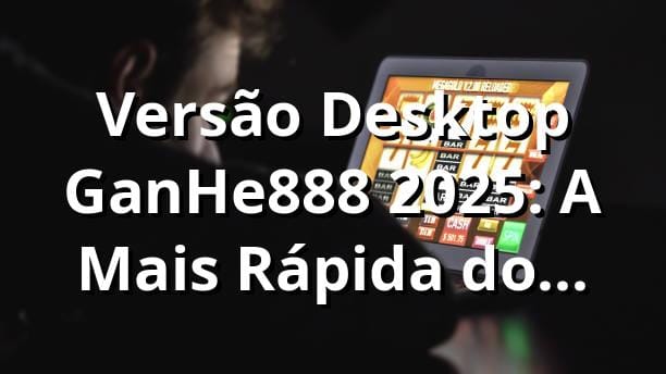 Versão Desktop GanHe888 2025: A Mais Rápida do Brasil 🎰