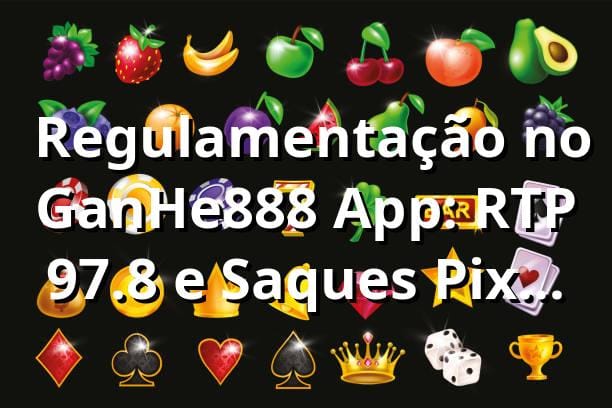 📊 Regulamentação no GanHe888 App: RTP 97.8% e Saques Pix em 4min (2025)